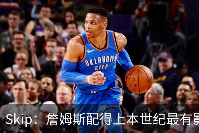 Skip：詹姆斯配得上本世纪最有影响力运动员 他在社会议题上发声